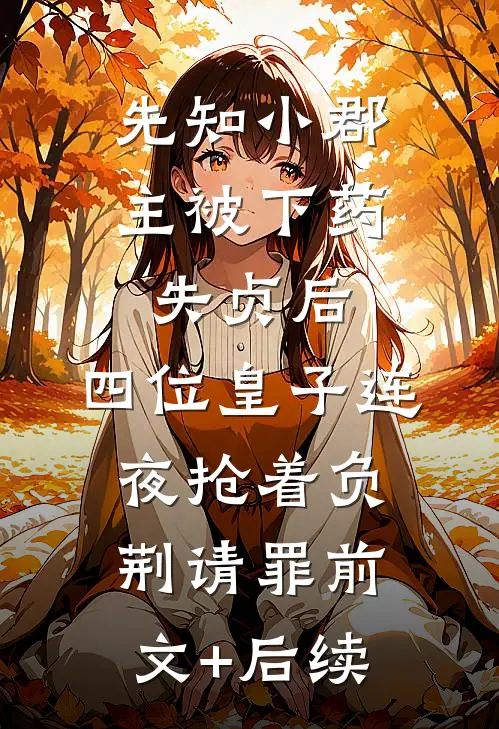 先知小郡主被下药失贞后，四位皇子连夜抢着负荆请罪前文+后续