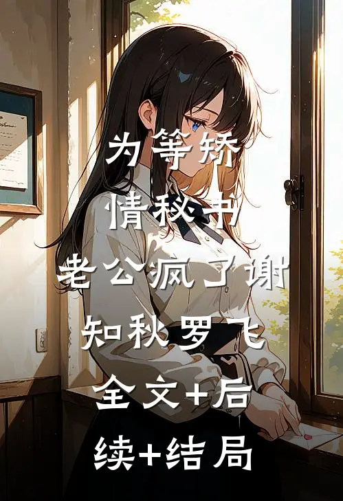为等矫情秘书，老公疯了谢知秋罗飞:全文+后续+结局