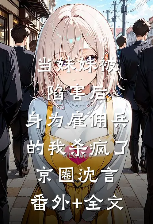 当妹妹被陷害后，身为雇佣兵的我杀疯了京圈沈言:(番外)+(全文)