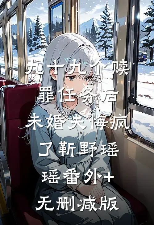 九十九个赎罪任务后，未婚夫悔疯了靳野瑶瑶番外+无删减版