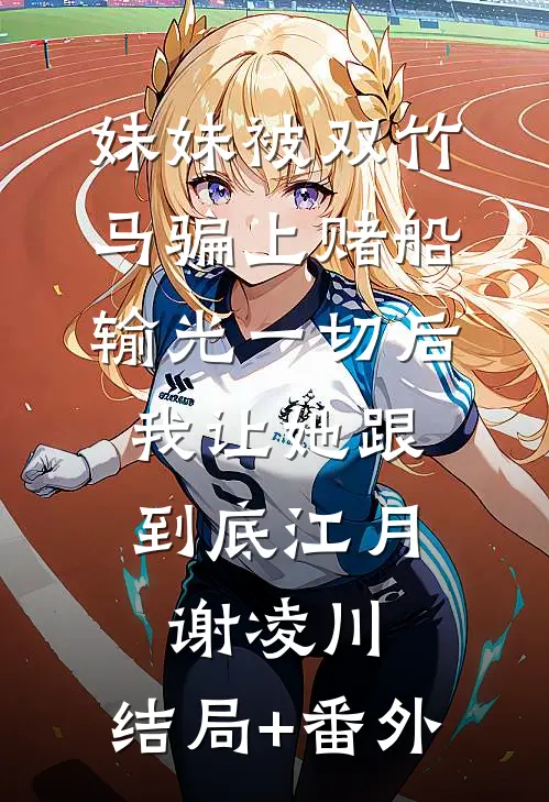 妹妹被双竹马骗上赌船输光一切后，我让她跟到底江月谢凌川:结局+番外