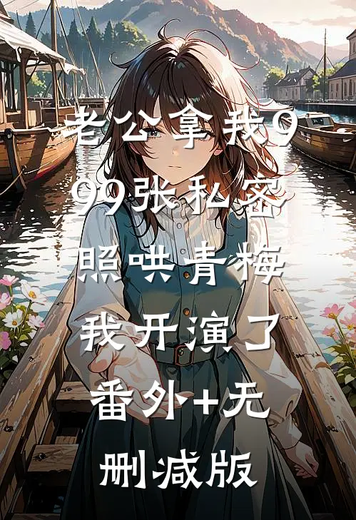 老公拿我999张私密照哄青梅，我开演了:番外+无删减版