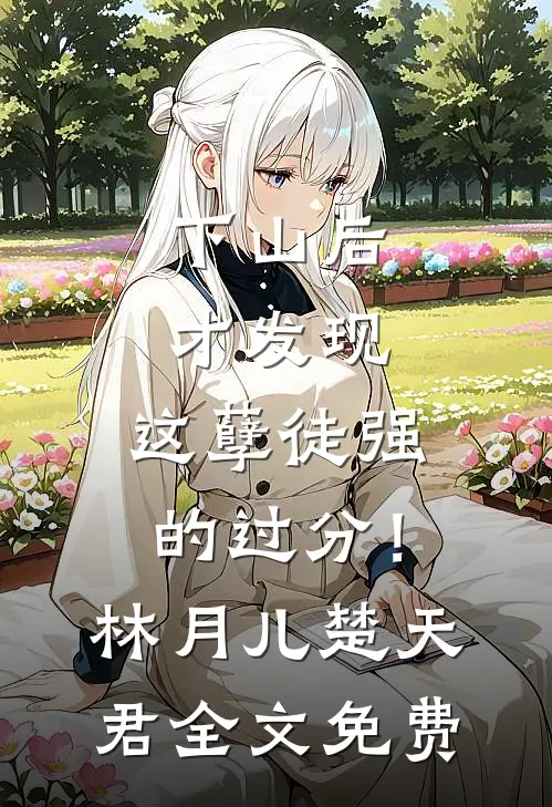 下山后才发现，这孽徒强的过分！林月儿楚天君全文免费