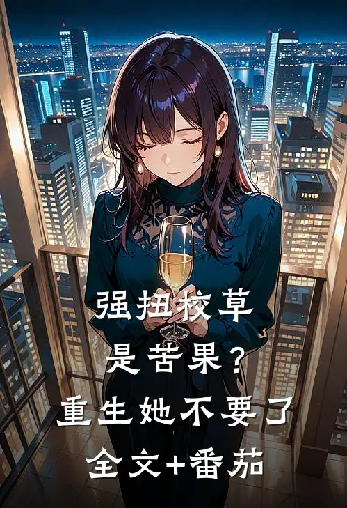 强扭校草是苦果？重生她不要了全文+番茄