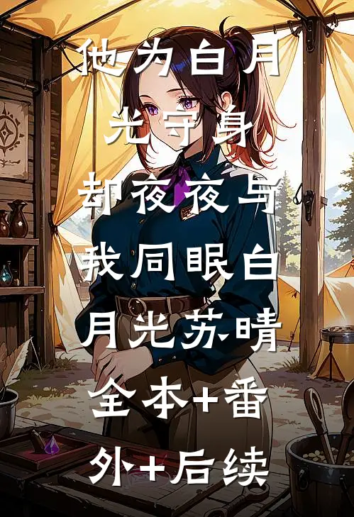 他为白月光守身，却夜夜与我同眠白月光苏晴:全本+番外+后续