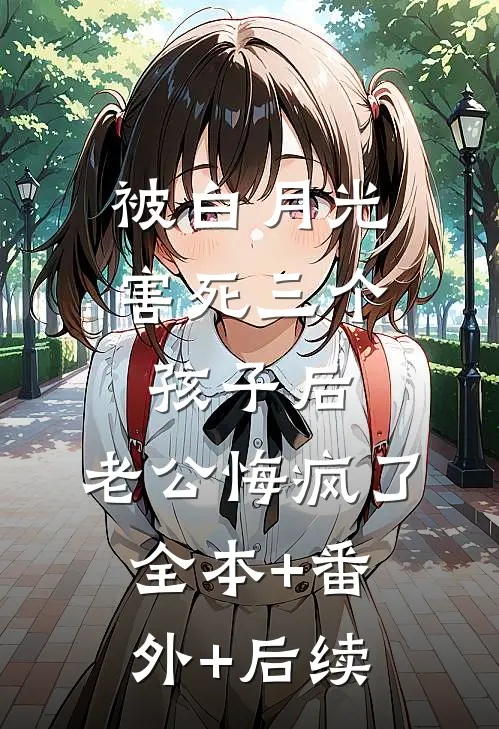 被白月光害死三个孩子后，老公悔疯了全本+番外+后续