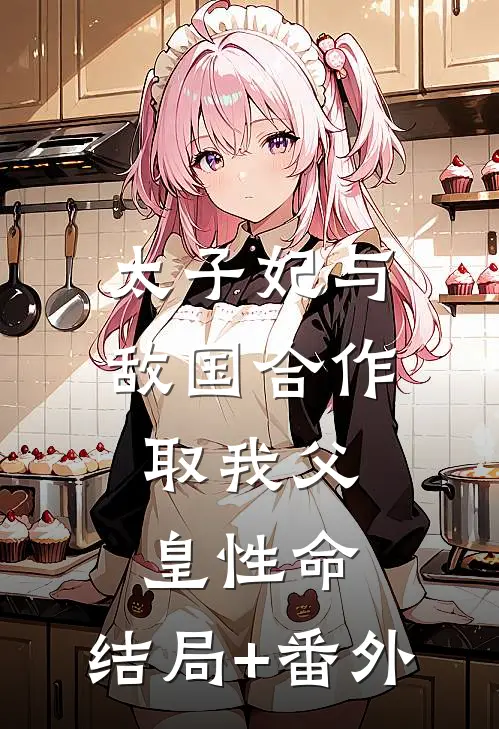 太子妃与敌国合作，取我父皇性命:结局+番外