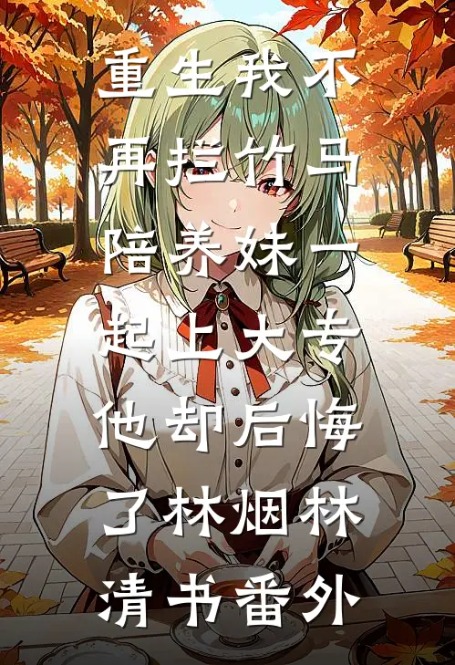 重生我不再拦竹马陪养妹一起上大专，他却后悔了林烟林清书番外