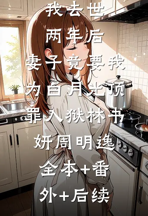 我去世两年后，妻子竟要我为白月光顶罪入狱林书妍周明逸:全本+番外+后续