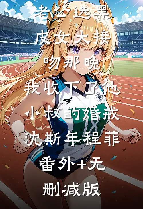 老公选黑皮女大接吻那晚，我收下了他小叔的婚戒沈斯年程菲:番外+无删减版