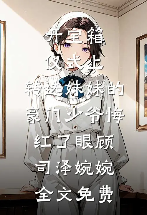 开宝箱仪式上，转选妹妹的豪门少爷悔红了眼顾司泽婉婉全文免费