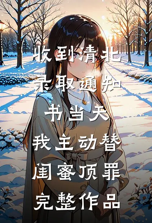 收到清北录取通知书当天，我主动替闺蜜顶罪完整作品