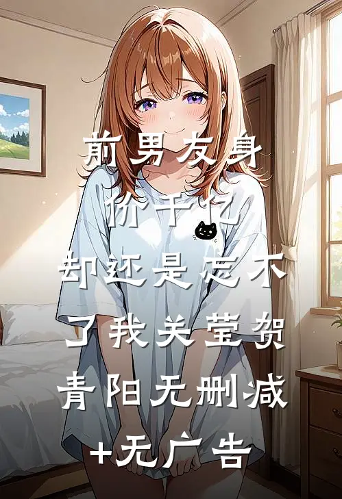 前男友身价千亿，却还是忘不了我关莹贺青阳无删减+无广告