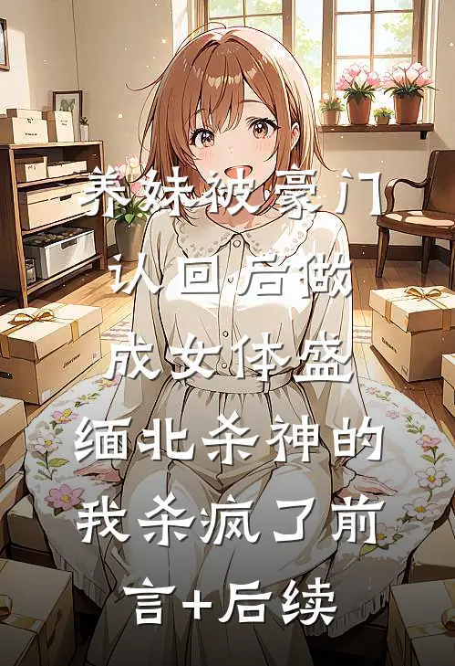 养妹被豪门认回后做成女体盛，缅北杀神的我杀疯了前言+后续