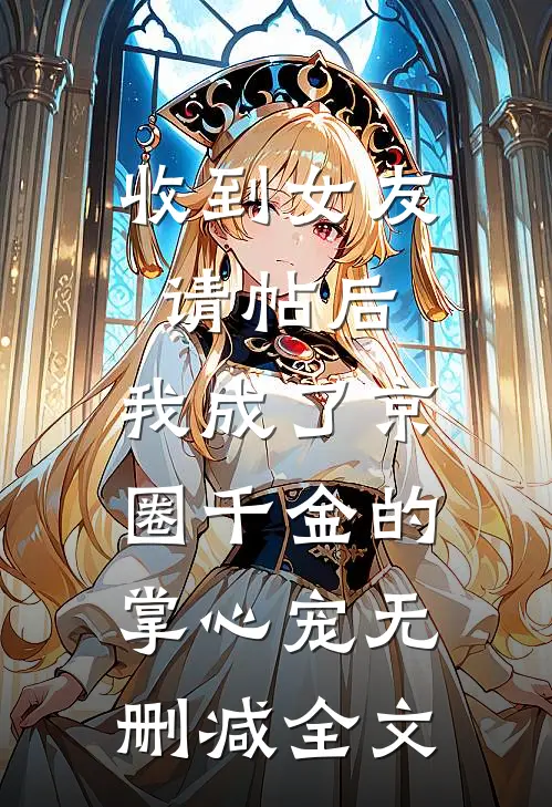 收到女友请帖后，我成了京圈千金的掌心宠无删减全文