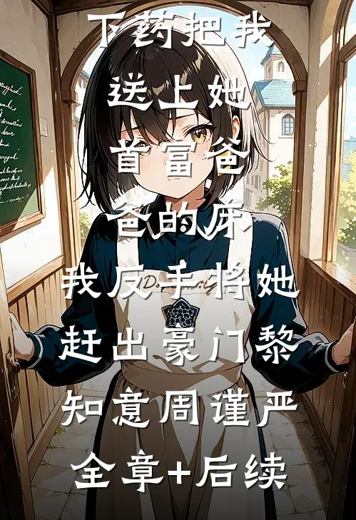 闺蜜给我下药把我送上她首富爸爸的床，我反手将她赶出豪门黎知意周谨严:全章+后续