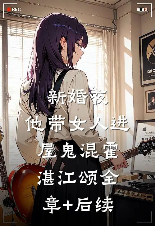 新婚夜，他带女人进屋鬼混霍湛江颂全章+后续