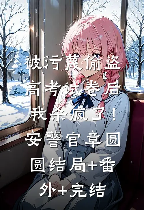 被污蔑偷盗高考试卷后，我杀疯了！安警官章圆圆:结局+番外+完结