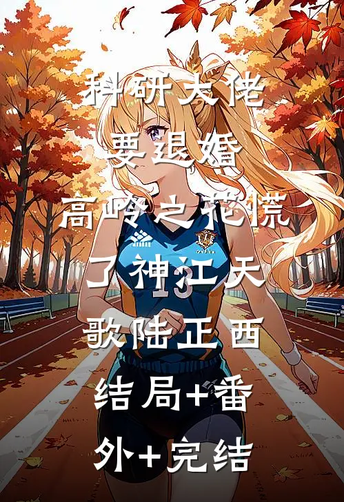 科研大佬要退婚，高岭之花慌了神江天歌陆正西:结局+番外+完结