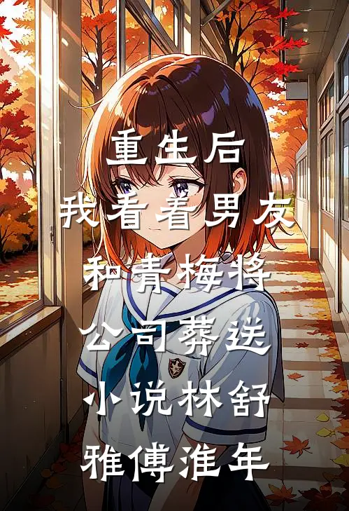 重生后，我看着男友和青梅将公司葬送小说林舒雅傅淮年