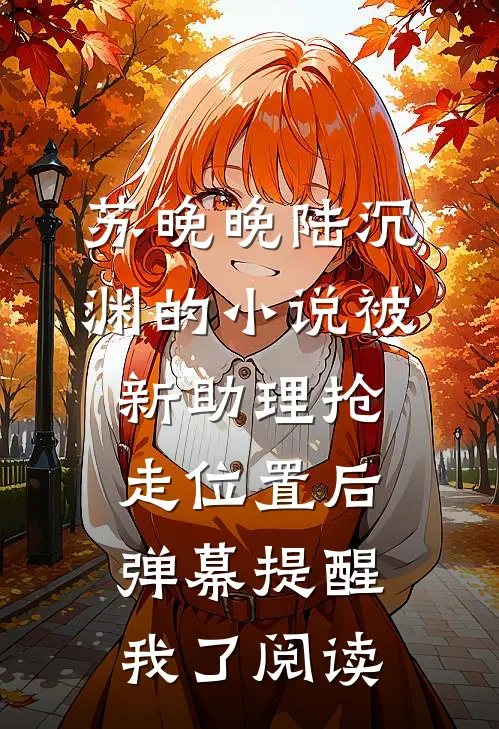 苏晚晚陆沉渊的小说被新助理抢走位置后，弹幕提醒我了阅读