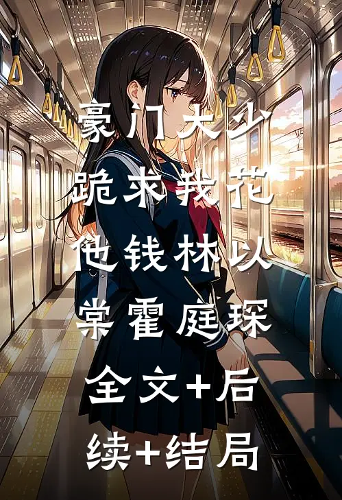 豪门大少跪求我花他钱林以棠霍庭琛:全文+后续+结局