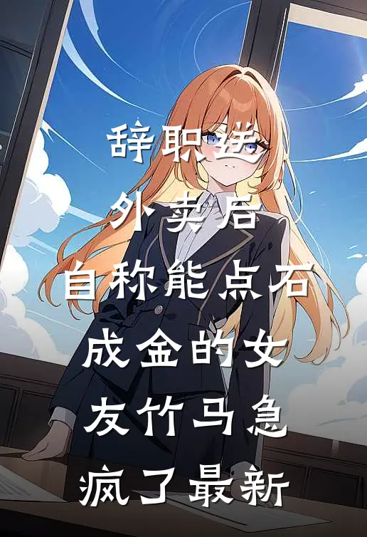 辞职送外卖后，自称能点石成金的女友竹马急疯了最新