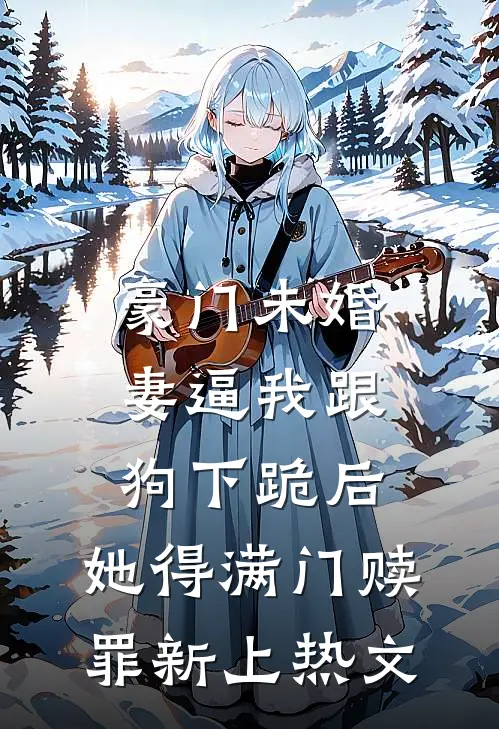 豪门未婚妻逼我跟狗下跪后，她得满门赎罪新上热文