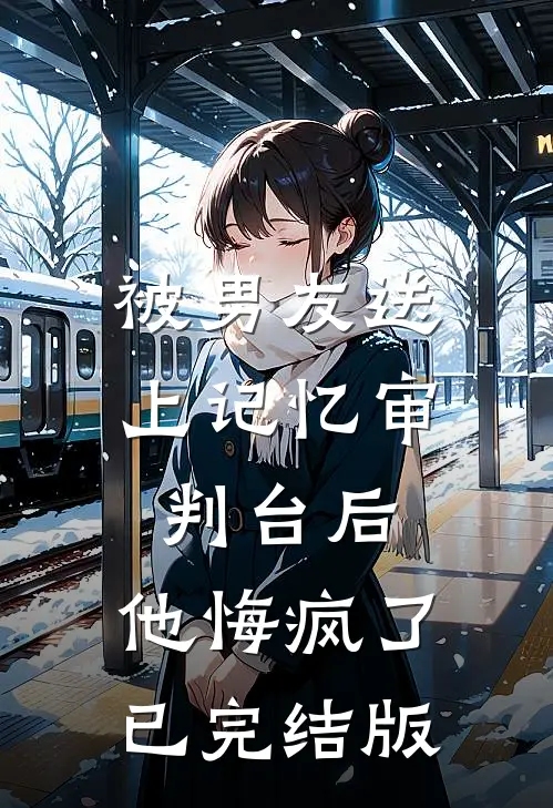 被男友送上记忆审判台后，他悔疯了已完结版