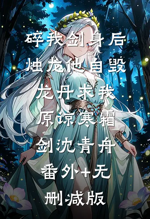 碎我剑身后，烛龙他自毁龙丹求我原谅寒霜剑沈青舟:番外+无删减版