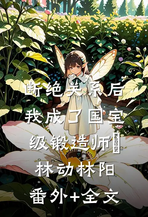 断绝关系后，我成了国宝级锻造师​林动林阳:(番外)+(全文)