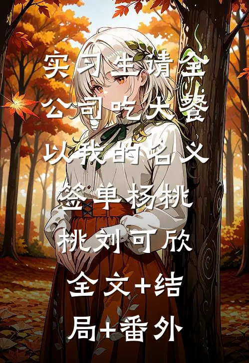 实习生请全公司吃大餐，以我的名义签单杨桃桃刘可欣:全文+结局+番外