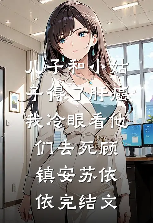 儿子和小姑子得了肝癌，我冷眼看他们去死顾镇安苏依依完结文