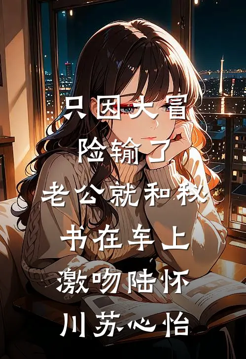 只因大冒险输了，老公就和秘书在车上激吻陆怀川苏心怡