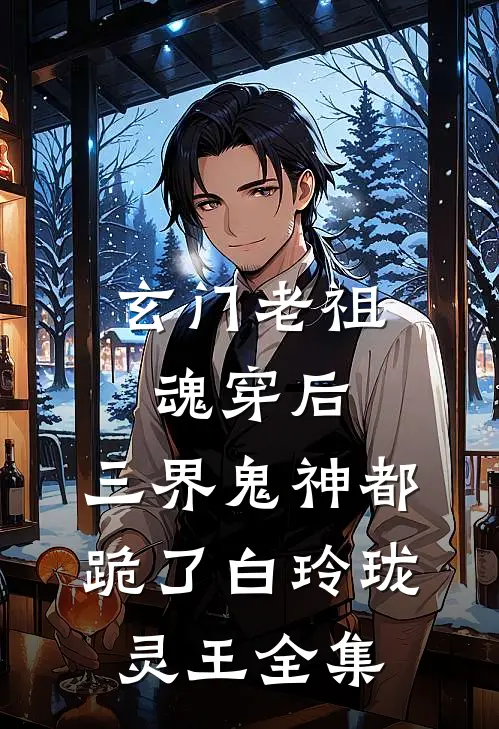 玄门老祖魂穿后，三界鬼神都跪了白玲珑灵王全集