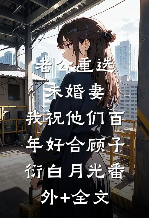 老公重选未婚妻，我祝他们百年好合顾子衍白月光(番外)+(全文)