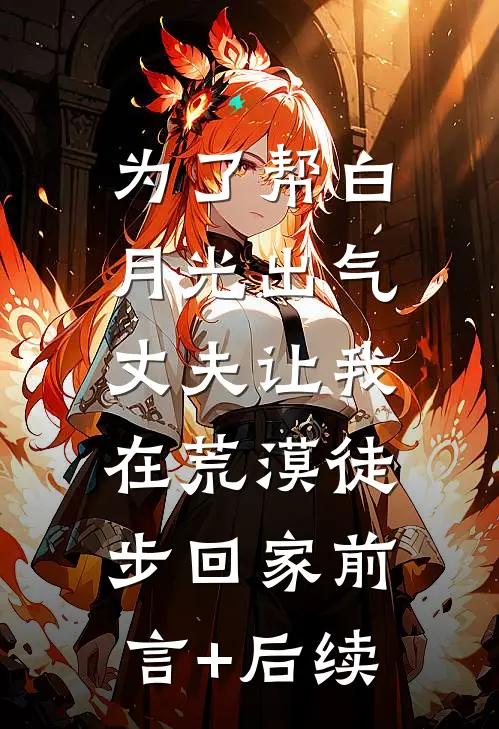 为了帮白月光出气，丈夫让我在荒漠徒步回家前言+后续