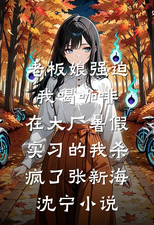 老板娘强迫我喝咖啡，在大厂暑假实习的我杀疯了张新海沈宁小说