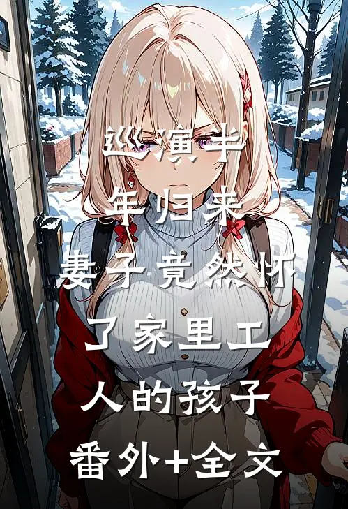 巡演半年归来，妻子竟然怀了家里工人的孩子:(番外)+(全文)