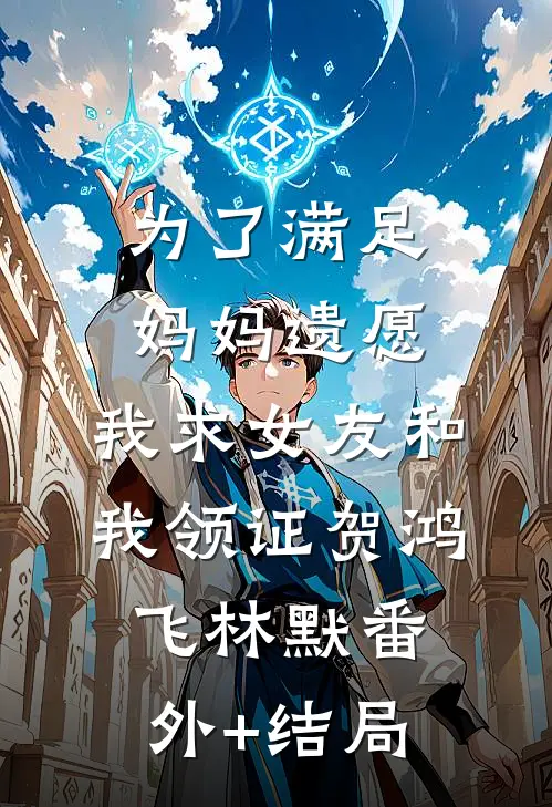 为了满足妈妈遗愿，我求女友和我领证贺鸿飞林默(番外)+(结局)