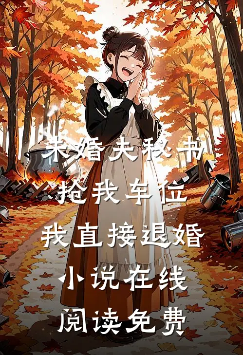 未婚夫秘书抢我车位，我直接退婚小说在线阅读免费