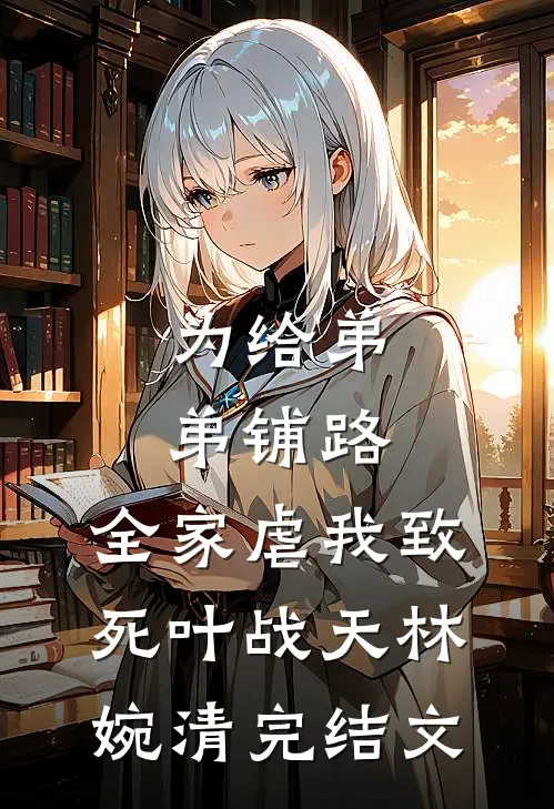 为给弟弟铺路，全家虐我致死叶战天林婉清完结文