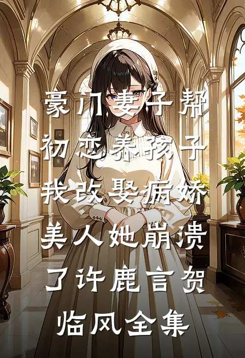 豪门妻子帮初恋养孩子，我改娶病娇美人她崩溃了许鹿言贺临风全集
