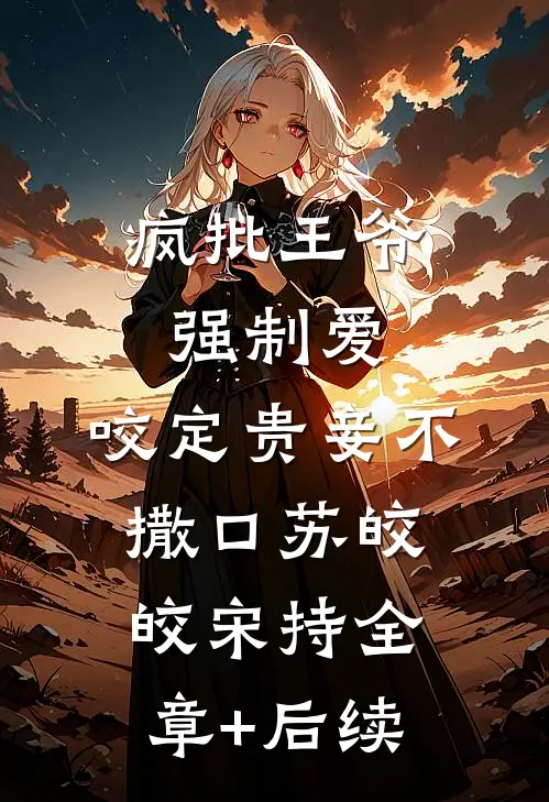 疯批王爷强制爱，咬定贵妾不撒口苏皎皎宋持全章+后续