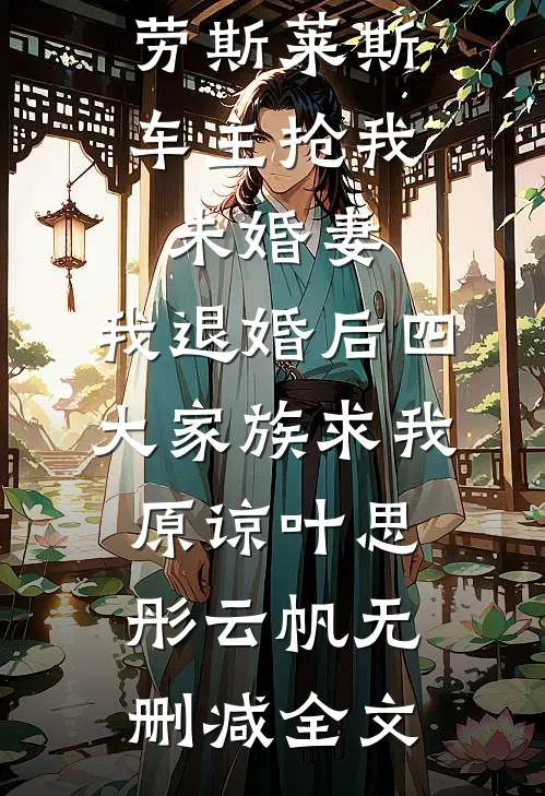 劳斯莱斯车主抢我未婚妻，我退婚后四大家族求我原谅叶思彤云帆无删减全文