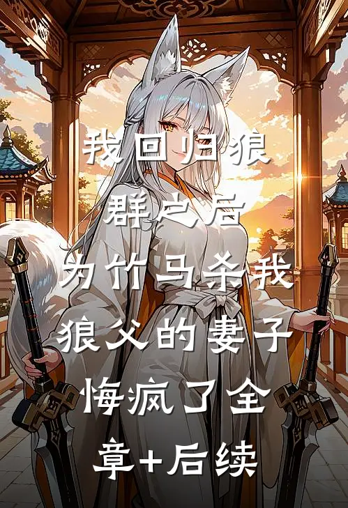 我回归狼群之后，为竹马杀我狼父的妻子悔疯了全章+后续