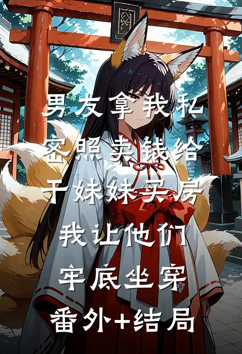 男友拿我私密照卖钱给干妹妹买房，我让他们牢底坐穿:(番外)+(结局)