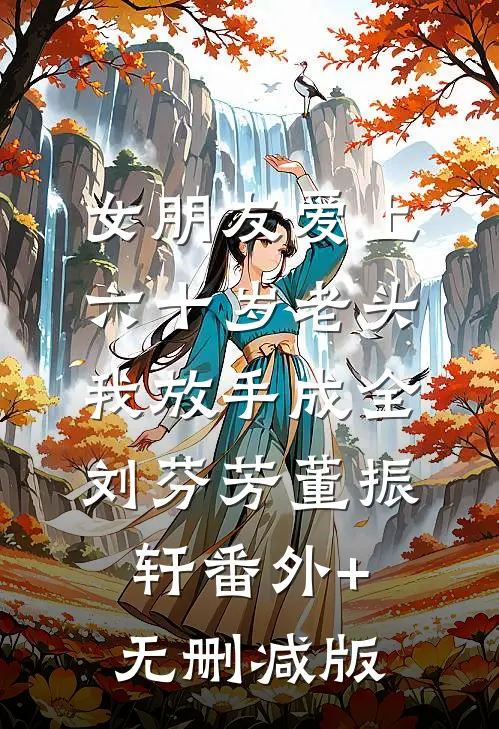 女朋友爱上六十岁老头，我放手成全刘芬芳董振轩番外+无删减版
