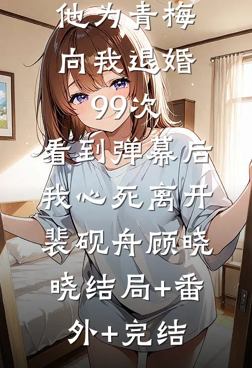 他为青梅向我退婚99次，看到弹幕后我心死离开裴砚舟顾晓晓结局+番外+完结