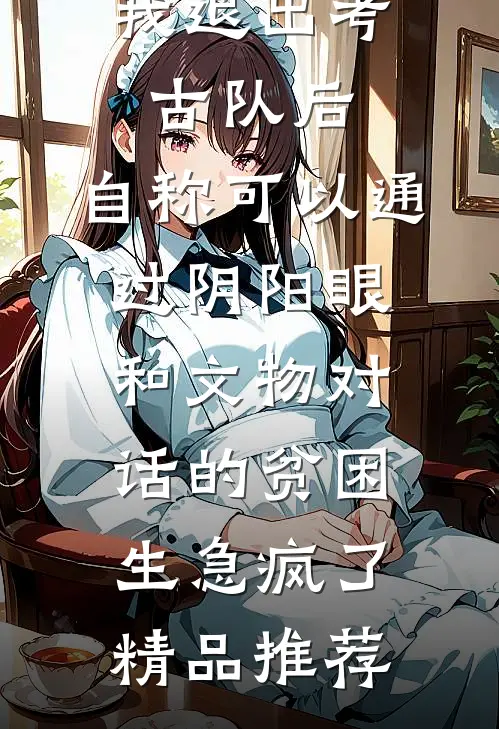 我退出考古队后，自称可以通过阴阳眼和文物对话的贫困生急疯了精品推荐